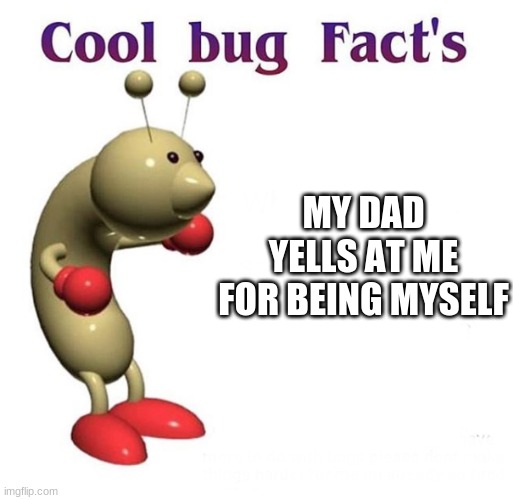 Cool Bug Facts | MY DAD YELLS AT ME FOR BEING MYSELF | image tagged in cool bug facts | made w/ Imgflip meme maker