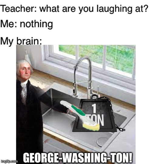 GEORGE-WASHING-TON! | image tagged in teacher what are you laughing at,blank white template | made w/ Imgflip meme maker