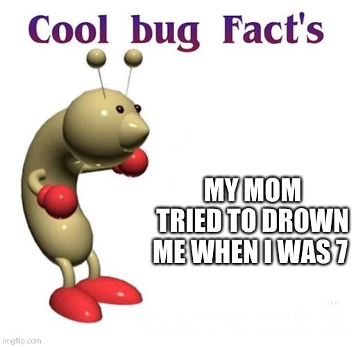 (joke) | MY MOM TRIED TO DROWN ME WHEN I WAS 7 | image tagged in cool bug facts | made w/ Imgflip meme maker