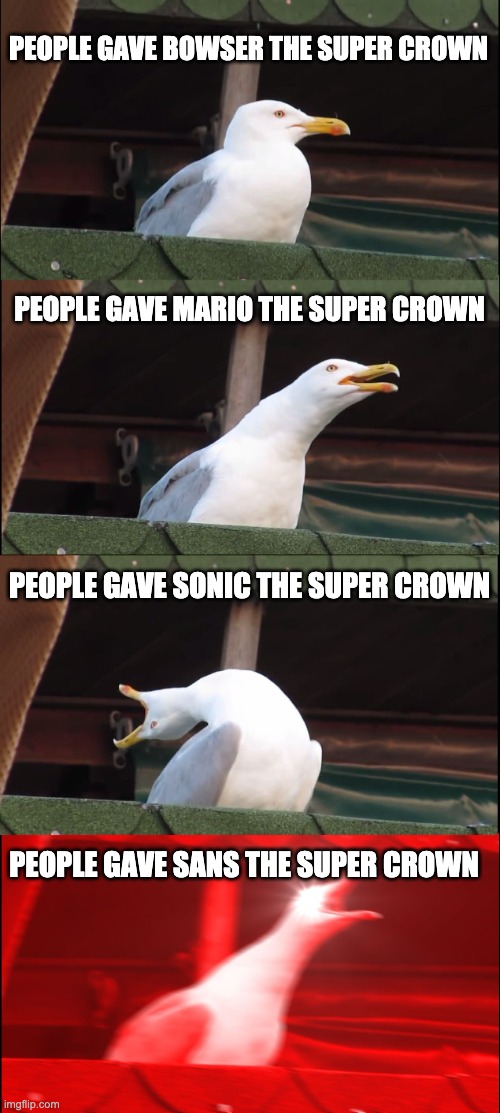 Why the fu- | PEOPLE GAVE BOWSER THE SUPER CROWN; PEOPLE GAVE MARIO THE SUPER CROWN; PEOPLE GAVE SONIC THE SUPER CROWN; PEOPLE GAVE SANS THE SUPER CROWN | image tagged in memes,inhaling seagull | made w/ Imgflip meme maker