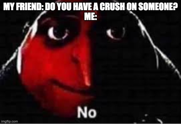 uwu | MY FRIEND: DO YOU HAVE A CRUSH ON SOMEONE?
ME: | image tagged in gru saying no | made w/ Imgflip meme maker