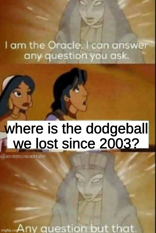 the question cant be answerd | where is the dodgeball we lost since 2003? | image tagged in the oracle,dodgeball,memes,funny,barney will eat all of your delectable biscuits,oh wow are you actually reading these tags | made w/ Imgflip meme maker