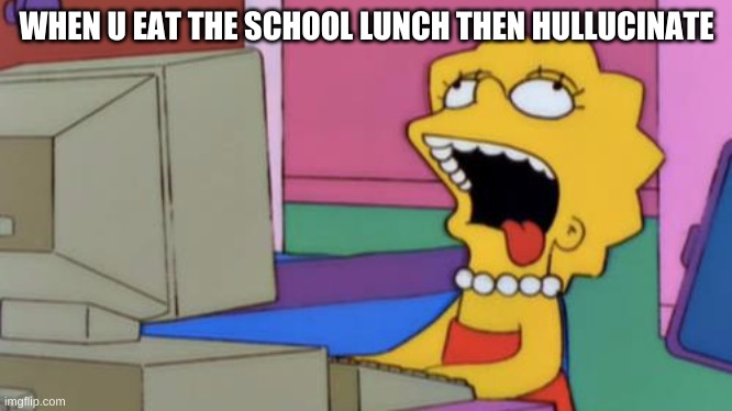 Lisa Simpson | WHEN U EAT THE SCHOOL LUNCH THEN HULLUCINATE | image tagged in lisa simpson | made w/ Imgflip meme maker