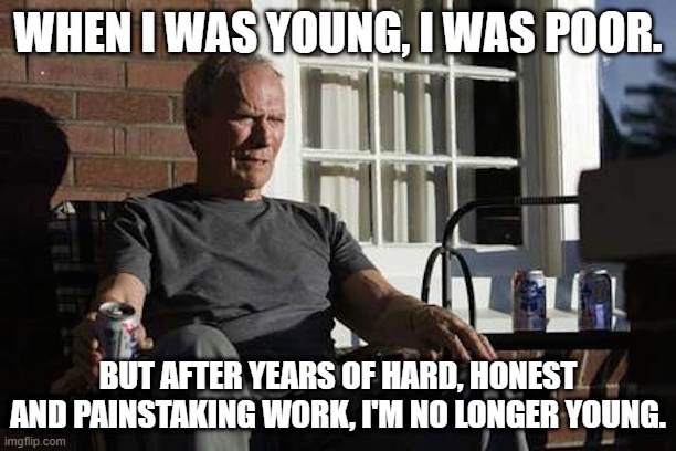 Hard work | WHEN I WAS YOUNG, I WAS POOR. BUT AFTER YEARS OF HARD, HONEST AND PAINSTAKING WORK, I'M NO LONGER YOUNG. | image tagged in clint eastwood gran torino | made w/ Imgflip meme maker