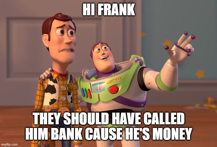 X, X Everywhere Meme | HI FRANK THEY SHOULD HAVE CALLED HIM BANK CAUSE HE'S MONEY | image tagged in memes,x x everywhere | made w/ Imgflip meme maker