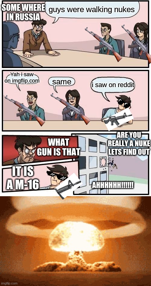 SOME WHERE IN RUSSIA; guys were walking nukes; Yah i saw on imgflip.com; same; i saw on reddit; ARE YOU REALLY A NUKE LETS FIND OUT; WHAT GUN IS THAT; IT IS A M-16; AHHHHHH!!!!!! | image tagged in memes,boardroom meeting suggestion | made w/ Imgflip meme maker