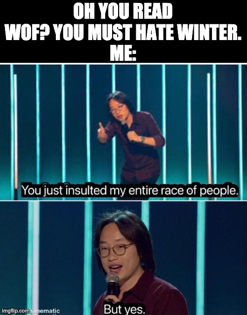 You just insulted my entire race of people | OH YOU READ WOF? YOU MUST HATE WINTER.
ME: | image tagged in you just insulted my entire race of people,wings of fire | made w/ Imgflip meme maker