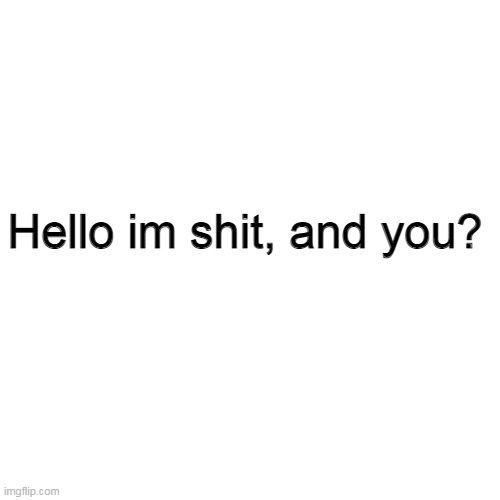 hello | Hello im shit, and you? | image tagged in memes,blank transparent square | made w/ Imgflip meme maker