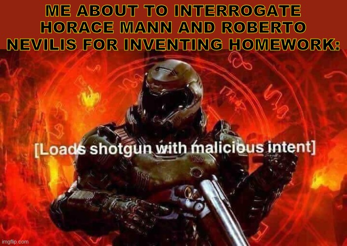 I hate homework | ME ABOUT TO INTERROGATE HORACE MANN AND ROBERTO NEVILIS FOR INVENTING HOMEWORK: | image tagged in loads shotgun with malicious intent,homework sucks,doomguy | made w/ Imgflip meme maker