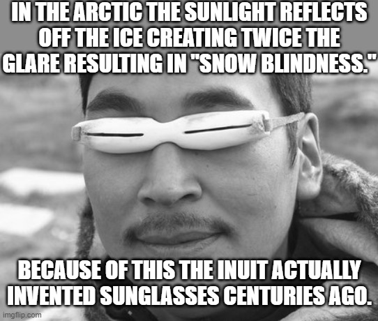 Cool dudes in more ways than one | IN THE ARCTIC THE SUNLIGHT REFLECTS
OFF THE ICE CREATING TWICE THE
GLARE RESULTING IN "SNOW BLINDNESS."; BECAUSE OF THIS THE INUIT ACTUALLY INVENTED SUNGLASSES CENTURIES AGO. | image tagged in inuit fry suspicious,history,arctic,sunglasses | made w/ Imgflip meme maker