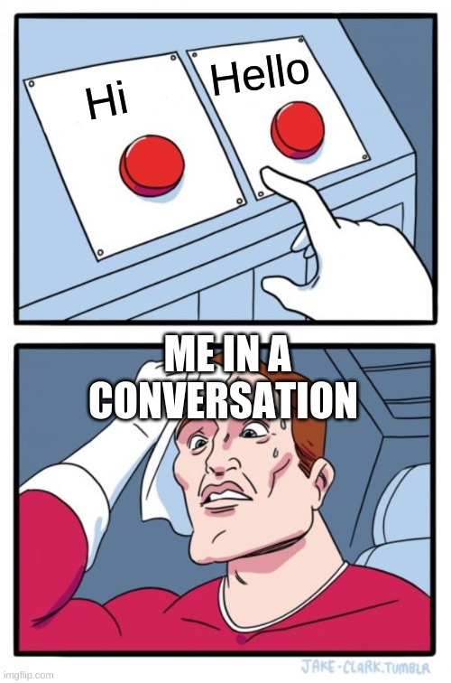 It's True | Hello; Hi; ME IN A CONVERSATION | image tagged in memes,two buttons | made w/ Imgflip meme maker