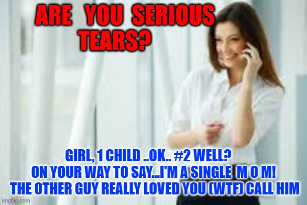 ARE   YOU  SERIOUS                                    TEARS? GIRL, 1 CHILD ..OK.. #2 WELL?     ON YOUR WAY TO SAY...I'M A SINGLE  M O M!  THE OTHER GUY REALLY LOVED YOU (WTF) CALL HIM | image tagged in change my mind | made w/ Imgflip meme maker