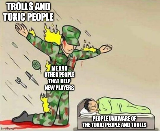 Soldier protecting sleeping child | TROLLS AND TOXIC PEOPLE; ME AND OTHER PEOPLE THAT HELP NEW PLAYERS; PEOPLE UNAWARE OF THE TOXIC PEOPLE AND TROLLS | image tagged in soldier protecting sleeping child | made w/ Imgflip meme maker