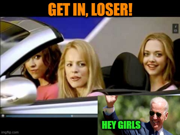 Be Right There | GET IN, LOSER! HEY GIRLS | image tagged in mean girls,joe biden | made w/ Imgflip meme maker