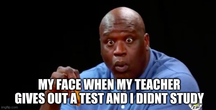 literal me | MY FACE WHEN MY TEACHER GIVES OUT A TEST AND I DIDNT STUDY | image tagged in surprised shaq | made w/ Imgflip meme maker
