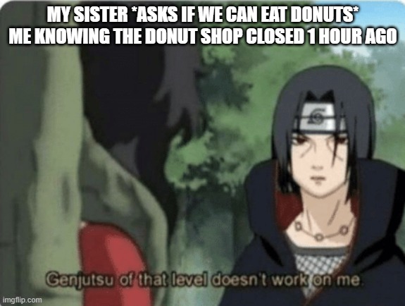 knowledge | MY SISTER *ASKS IF WE CAN EAT DONUTS* ME KNOWING THE DONUT SHOP CLOSED 1 HOUR AGO | image tagged in genjutsu of that level doesn't work on me,donuts | made w/ Imgflip meme maker