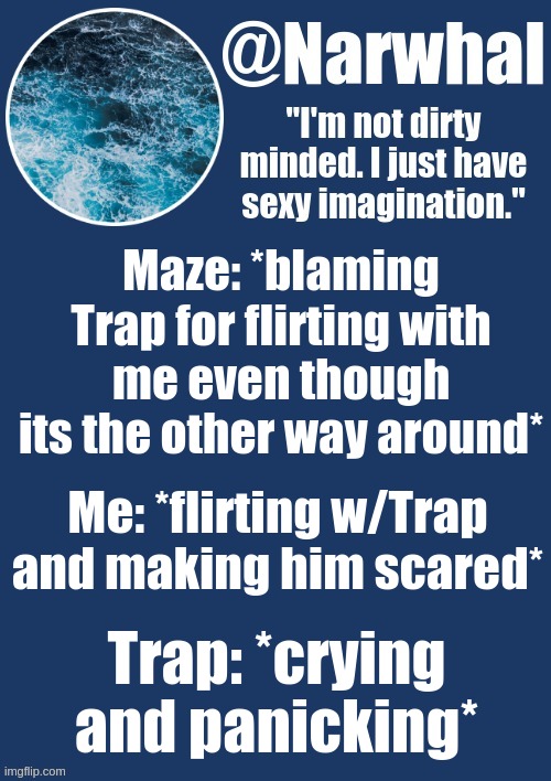 *WHEEEEEEEZE* I'M DYINGGGG- | Maze: *blaming Trap for flirting with me even though its the other way around*; Me: *flirting w/Trap and making him scared*; Trap: *crying and panicking* | image tagged in narwhal announcement temp | made w/ Imgflip meme maker