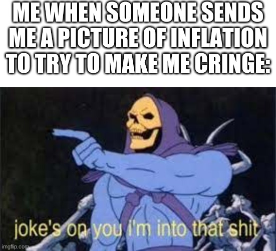ME WHEN SOMEONE SENDS ME A PICTURE OF INFLATION TO TRY TO MAKE ME CRINGE: | image tagged in memes,blank transparent square,jokes on you im into that shit | made w/ Imgflip meme maker