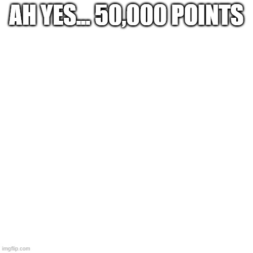 Thank you to the people that has supported me, helped me, and stood for me. I appreciate it | AH YES... 50,000 POINTS | image tagged in memes,blank transparent square,thank you | made w/ Imgflip meme maker