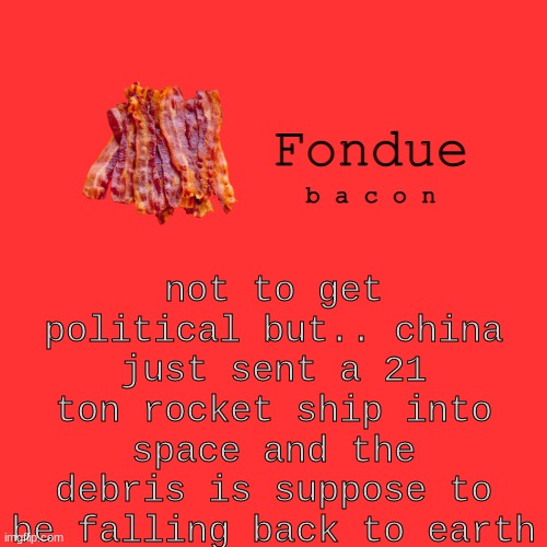 I'm scared for me life 21 TONS | not to get political but.. china just sent a 21 ton rocket ship into space and the debris is suppose to be falling back to earth | image tagged in fondue bacon temp xd-uno | made w/ Imgflip meme maker