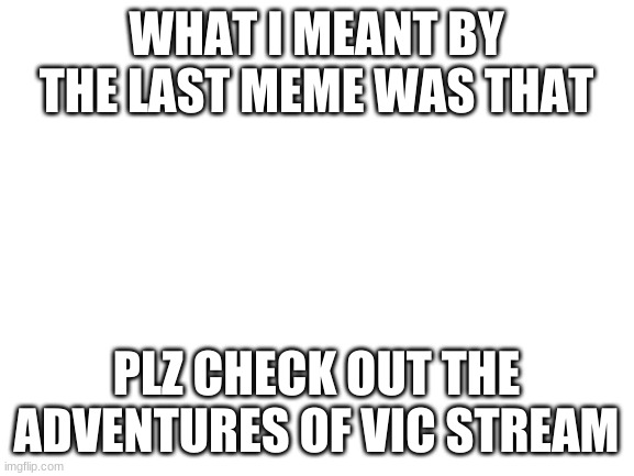 I meant Stream, but plz check it out :( | WHAT I MEANT BY THE LAST MEME WAS THAT; PLZ CHECK OUT THE ADVENTURES OF VIC STREAM | image tagged in check,my,stream,plz | made w/ Imgflip meme maker