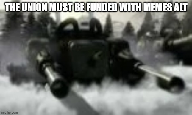 Apocalypse tank | THE UNION MUST BE FUNDED WITH MEMES ALT | image tagged in apocalypse tank | made w/ Imgflip meme maker