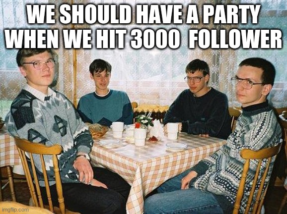 nerd party | WE SHOULD HAVE A PARTY WHEN WE HIT 3000  FOLLOWER | image tagged in nerd party | made w/ Imgflip meme maker