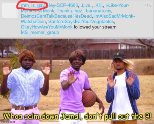 Dude. | image tagged in whoa calm down jamal don't pull out the 9 | made w/ Imgflip meme maker