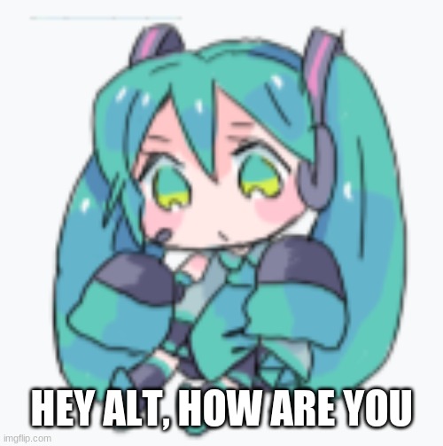 Conversating with alts lel | HEY ALT, HOW ARE YOU | image tagged in hatsune miku shimeji | made w/ Imgflip meme maker