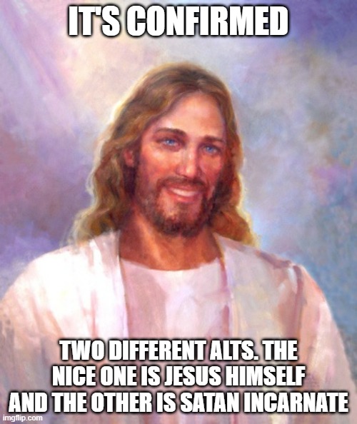 Smiling Jesus | IT'S CONFIRMED; TWO DIFFERENT ALTS. THE NICE ONE IS JESUS HIMSELF AND THE OTHER IS SATAN INCARNATE | image tagged in memes,smiling jesus | made w/ Imgflip meme maker