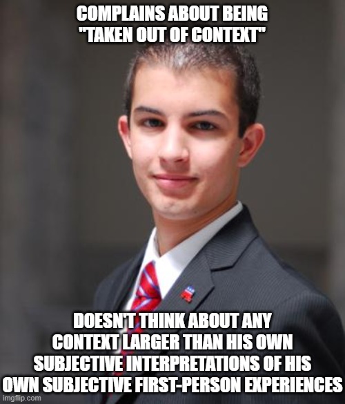 Don't Take This One Out Of Context | COMPLAINS ABOUT BEING "TAKEN OUT OF CONTEXT"; DOESN'T THINK ABOUT ANY CONTEXT LARGER THAN HIS OWN SUBJECTIVE INTERPRETATIONS OF HIS OWN SUBJECTIVE FIRST-PERSON EXPERIENCES | image tagged in college conservative | made w/ Imgflip meme maker