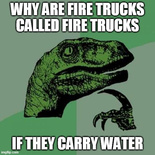 hmmmmmmm... | WHY ARE FIRE TRUCKS CALLED FIRE TRUCKS; IF THEY CARRY WATER | image tagged in memes,philosoraptor | made w/ Imgflip meme maker