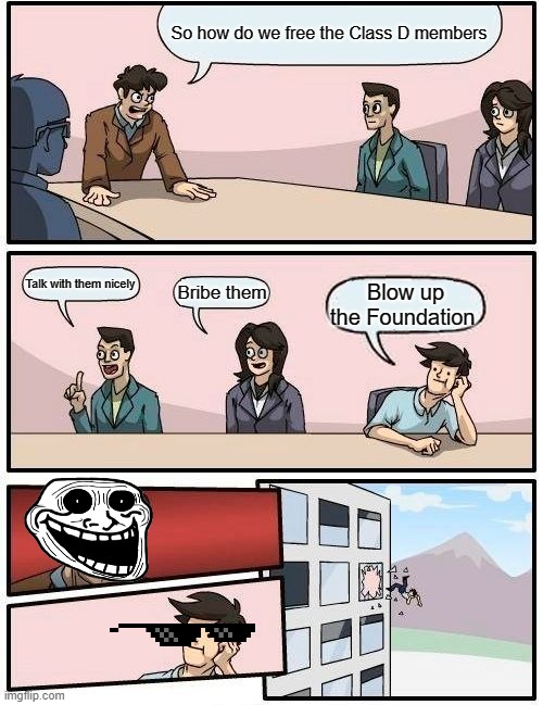To free Class D members... | So how do we free the Class D members; Talk with them nicely; Bribe them; Blow up the Foundation | image tagged in memes,boardroom meeting suggestion | made w/ Imgflip meme maker