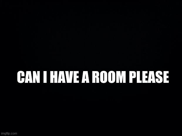 Black background | CAN I HAVE A ROOM PLEASE | image tagged in black background | made w/ Imgflip meme maker
