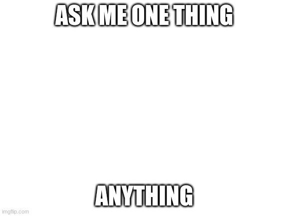 it doesnt matter what you ask im just bored |  ASK ME ONE THING; ANYTHING | image tagged in blank white template | made w/ Imgflip meme maker