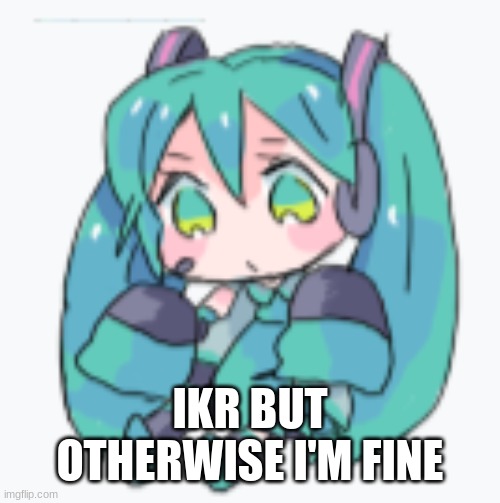 Hatsune Miku Shimeji | IKR BUT OTHERWISE I'M FINE | image tagged in hatsune miku shimeji | made w/ Imgflip meme maker