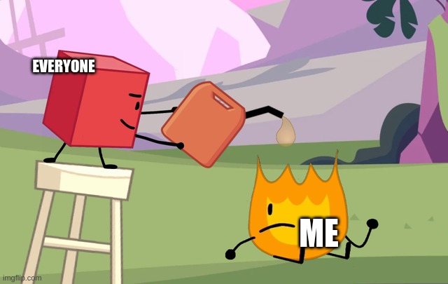 Me To Everyone | EVERYONE; ME | image tagged in blocky pouring gasoline on firey | made w/ Imgflip meme maker