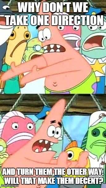 WHY DON'T WE TAKE ONE DIRECTION AND TURN THEM THE OTHER WAY. WILL THAT MAKE THEM DECENT? | image tagged in memes,put it somewhere else patrick | made w/ Imgflip meme maker