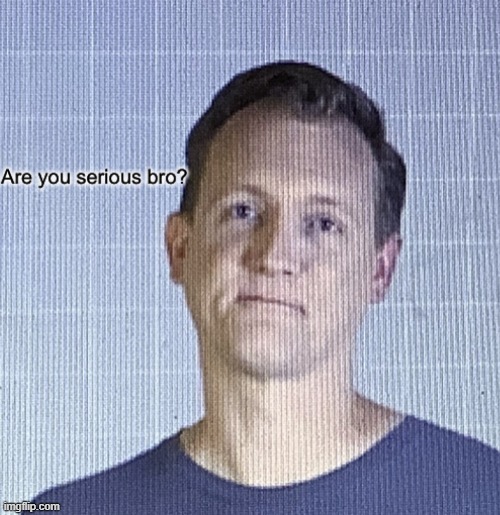 Are you serious bro? | image tagged in are you serious bro | made w/ Imgflip meme maker