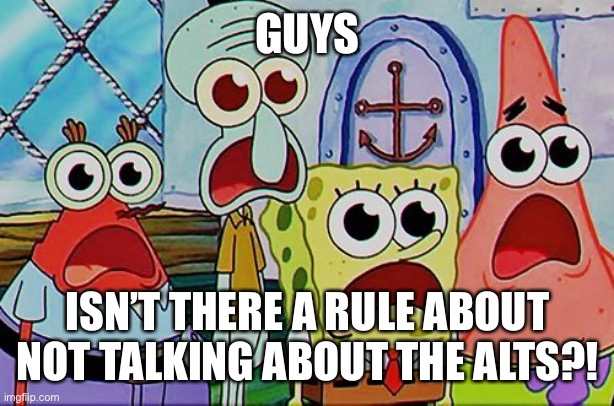 Spongebob and the gang breathing | GUYS; ISN’T THERE A RULE ABOUT NOT TALKING ABOUT THE ALTS?! | image tagged in spongebob and the gang breathing | made w/ Imgflip meme maker