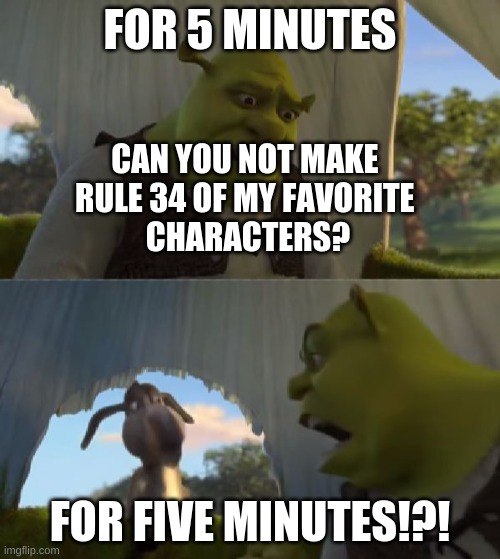 rule 34 ruining everything | FOR 5 MINUTES; CAN YOU NOT MAKE 
RULE 34 OF MY FAVORITE 
CHARACTERS? FOR FIVE MINUTES!?! | image tagged in could you not ___ for 5 minutes | made w/ Imgflip meme maker