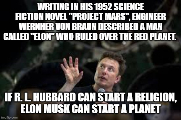 Elon Musk, Planet CEO | WRITING IN HIS 1952 SCIENCE FICTION NOVEL "PROJECT MARS", ENGINEER WERNHER VON BRAUN DESCRIBED A MAN CALLED "ELON" WHO RULED OVER THE RED PLANET. IF R. L. HUBBARD CAN START A RELIGION,
ELON MUSK CAN START A PLANET | image tagged in mars,fiction,politics,rlhubbard | made w/ Imgflip meme maker