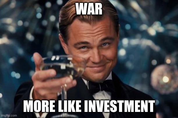 Leonardo Dicaprio Cheers Meme | WAR; MORE LIKE INVESTMENT | image tagged in memes,leonardo dicaprio cheers | made w/ Imgflip meme maker