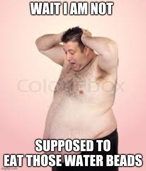 Fat Guy | WAIT I AM NOT; SUPPOSED TO EAT THOSE WATER BEADS | image tagged in funny,fat | made w/ Imgflip meme maker