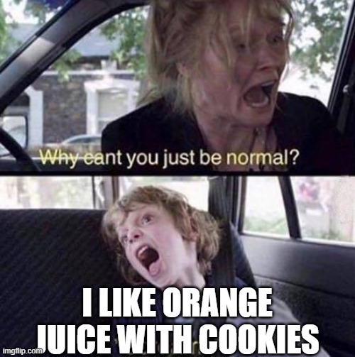 Why Can't You Just Be Normal | I LIKE ORANGE JUICE WITH COOKIES | image tagged in why can't you just be normal | made w/ Imgflip meme maker