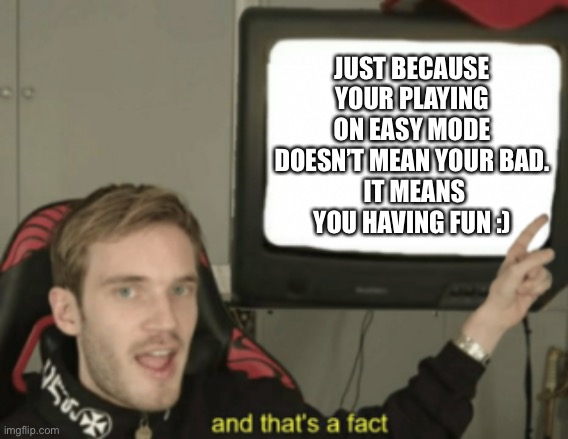 No one is bad | JUST BECAUSE YOUR PLAYING ON EASY MODE DOESN’T MEAN YOUR BAD.
 IT MEANS YOU HAVING FUN :) | image tagged in and that's a fact | made w/ Imgflip meme maker