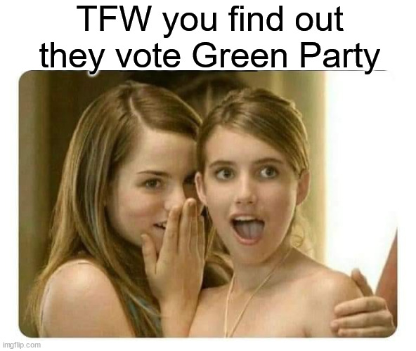 I heard that XYZ | TFW you find out they vote Green Party | image tagged in i heard that xyz,green party | made w/ Imgflip meme maker