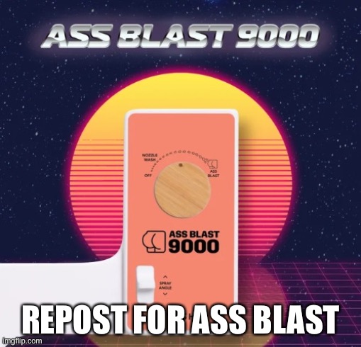 Ass Blast 9000 | REPOST FOR ASS BLAST | image tagged in ass blast 9000 | made w/ Imgflip meme maker