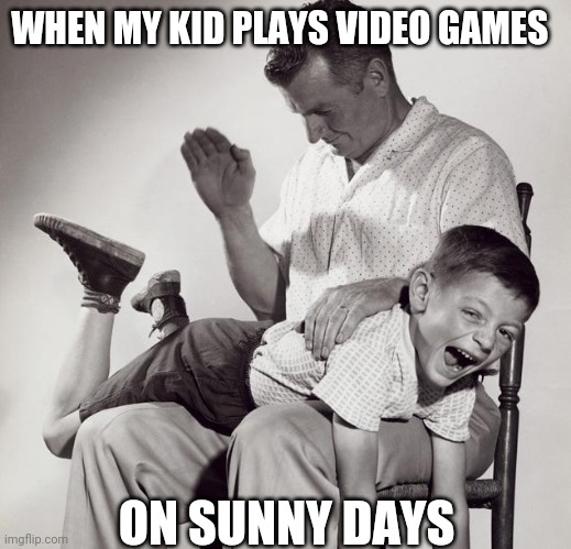 spanking | WHEN MY KID PLAYS VIDEO GAMES; ON SUNNY DAYS | image tagged in spanking | made w/ Imgflip meme maker