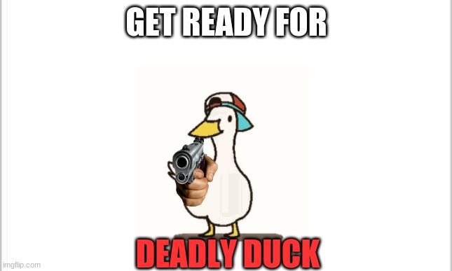 white background | GET READY FOR; DEADLY DUCK | image tagged in white background | made w/ Imgflip meme maker